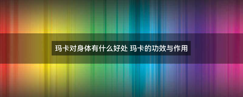玛卡的功效与作用